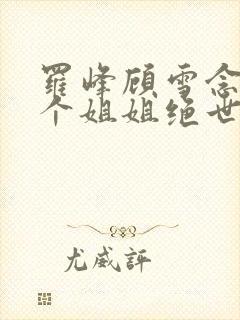 罗峰顾雪念我七个姐姐绝世无双