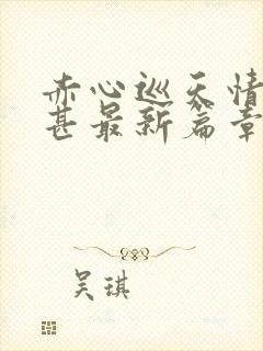 赤心巡天情何以甚最新篇章