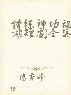 错练神功祸乱江湖短剧全集结局