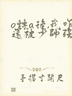 o转a后,我咋还被少帅强取豪夺了