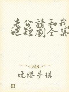 老公请和我恋爱吧短剧全集免费播放