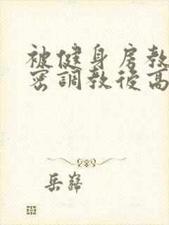 被健身房教练秘密调教后高h