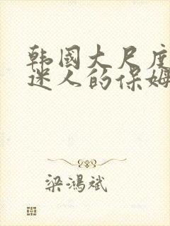 韩国大尺度电影迷人的保姆