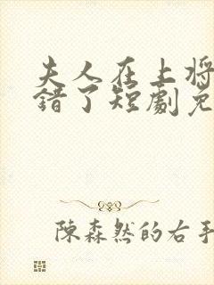 夫人在上将军知错了短剧免费