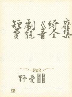 短剧《绮靡》免费观看全集