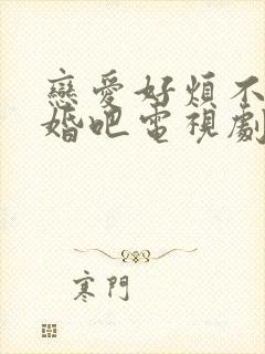 恋爱好烦不如结婚吧电视剧免费观看全集