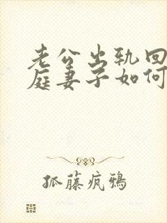 老公出轨回归家庭妻子如何处理