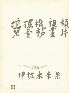 挖掘机视频大全儿童动画片