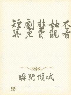 短剧非她不可全集免费观看高清