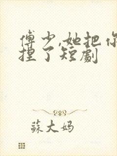 傅少,她把你拿捏了短剧