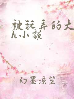 被玩弄的大小姐h小说