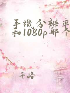 手机分辨率4k和1080p哪个好