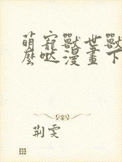 萌宠兽世兽夫么么哒漫画下拉式