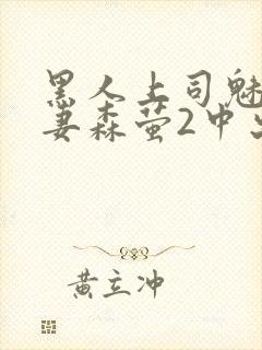 黑人上司魅惑人妻森萤2中出