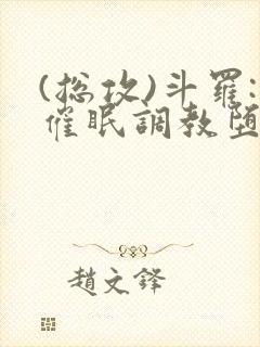 (总攻)斗罗:催眠调教堕落美人小说