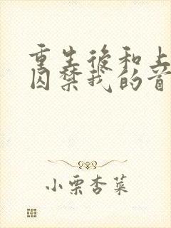 重生后和上辈子囚禁我的首领he了