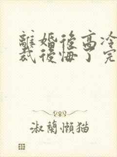 离婚后高冷女总裁后悔了完整短剧