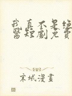 我真不是绝世神医短剧免费观看全集