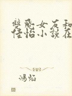 双飞女友和闺蜜佳怡小说在线阅读