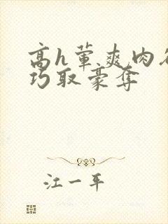 高h荤爽肉欲文巧取豪夺