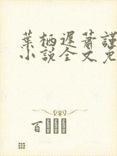 叶栖迟萧谨行的小说全文免费阅读最新章节