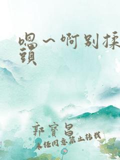 嗯~啊别揉我奶头