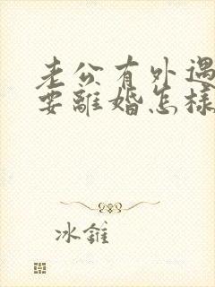 老公有外遇坚决要离婚怎样挽回