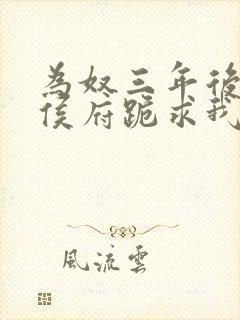 为奴三年后整个侯府跪求我原谅短剧视频