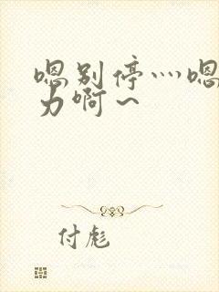 嗯别停灬嗯灬用力啊～