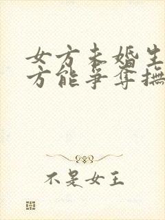 女方未婚生子男方能争夺抚养权吗