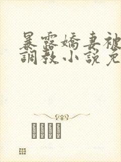 暴露娇妻被公开调教小说免费阅读