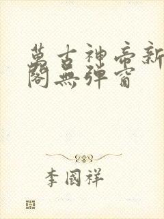 万古神帝新笔趣阁无弹窗