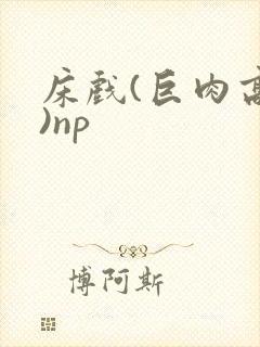 床戏(巨肉高h)np