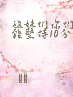 姐妹们你们老公能坚持10分钟吗