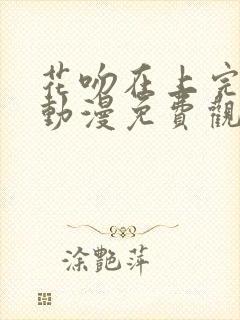 花吻在上完整版动漫免费观看