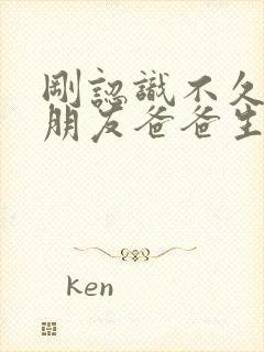 刚认识不久的女朋友爸爸生病