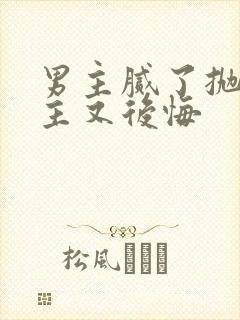 男主腻了抛弃女主又后悔