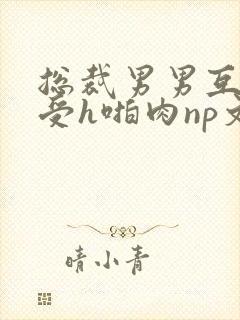 总裁男男互攻互受h啪肉np文