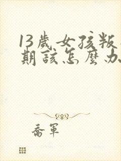 13岁女孩叛逆期该怎么办