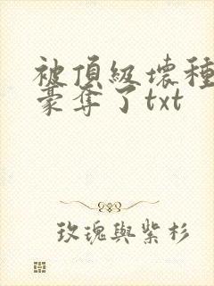 被顶级坏种强取豪夺了txt