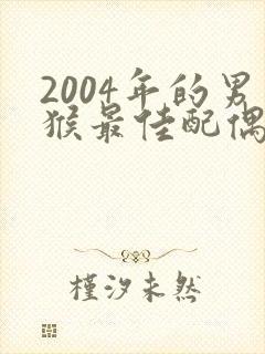 2004年的男猴最佳配偶属相