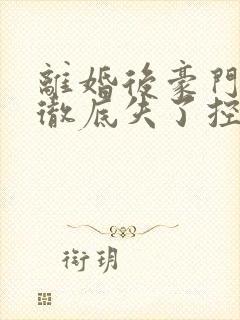 离婚后豪门前夫彻底失了控观看