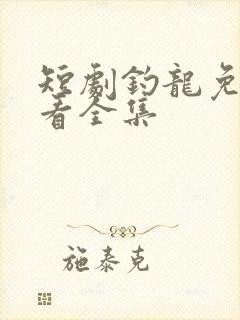 短剧钓龙免费观看全集