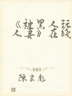 《被黑人玩弄的人妻》在线观看