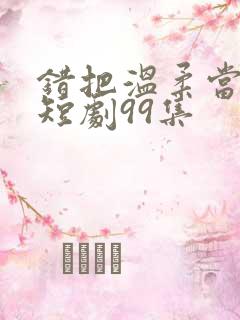 错把温柔当情深短剧99集