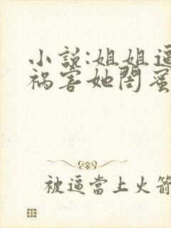 小说:姐姐逼我祸害她闺蜜