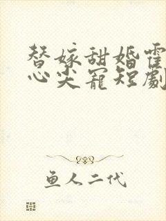 替嫁甜婚霍总的心尖宠短剧免费观看