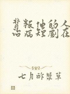 背叛他的人求他治病短剧在线观看