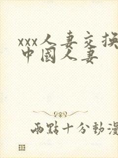 xxx人妻交换中国人妻