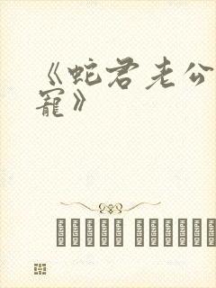 《蛇君老公甜又宠》